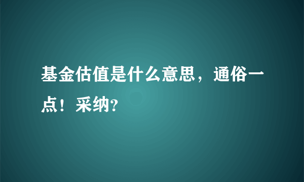 基金估值是什么意思，通俗一点！采纳？