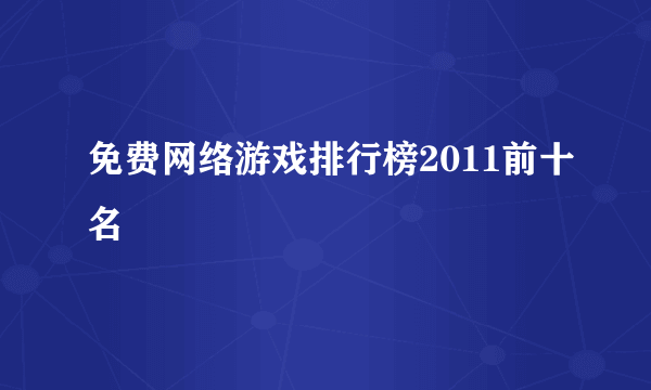 免费网络游戏排行榜2011前十名