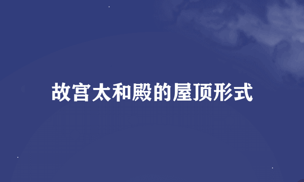 故宫太和殿的屋顶形式