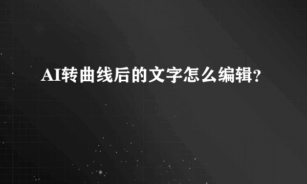 AI转曲线后的文字怎么编辑？