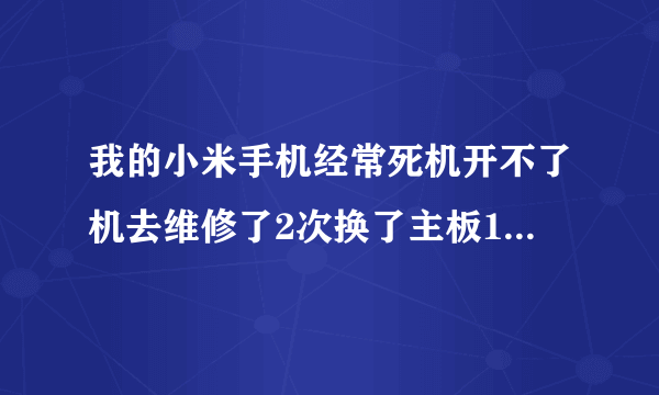 我的小米手机经常死机开不了机去维修了2次换了主板1次今天又开不了机