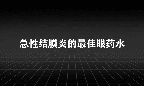 急性结膜炎的最佳眼药水