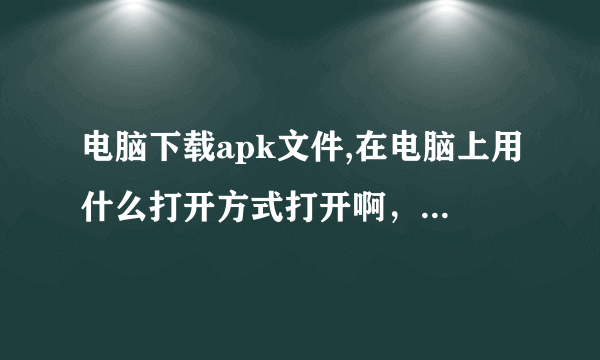 电脑下载apk文件,在电脑上用什么打开方式打开啊，问题是我的电脑没有默认程序啊