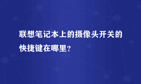 联想笔记本上的摄像头开关的快捷键在哪里？
