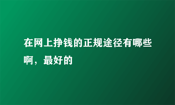 在网上挣钱的正规途径有哪些啊，最好的