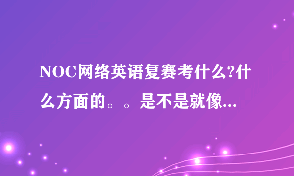 NOC网络英语复赛考什么?什么方面的。。是不是就像复赛模拟题那样只是NOC理论知识？