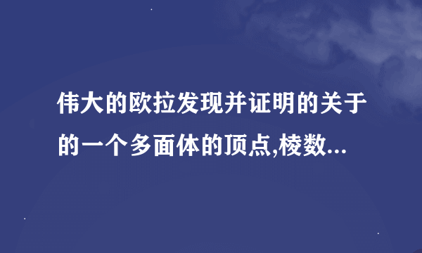 伟大的欧拉发现并证明的关于的一个多面体的顶点,棱数,面数之间关系的公式是什么？？？？？？？？？？、