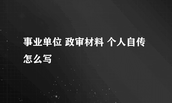 事业单位 政审材料 个人自传怎么写