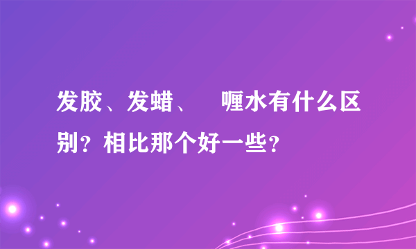 发胶、发蜡、啫喱水有什么区别？相比那个好一些？