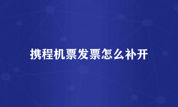 携程机票发票怎么补开