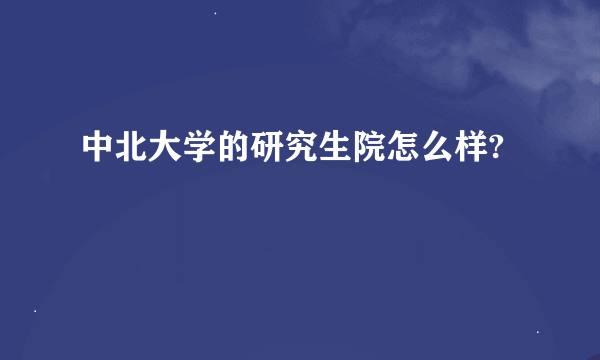 中北大学的研究生院怎么样?