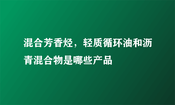 混合芳香烃，轻质循环油和沥青混合物是哪些产品