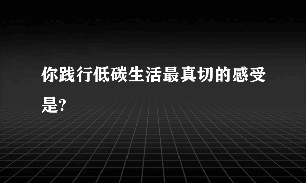 你践行低碳生活最真切的感受是?