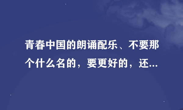 青春中国的朗诵配乐、不要那个什么名的，要更好的，还有朗诵指导