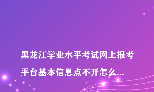 
黑龙江学业水平考试网上报考平台基本信息点不开怎么回事

