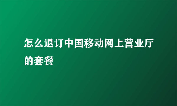 怎么退订中国移动网上营业厅的套餐