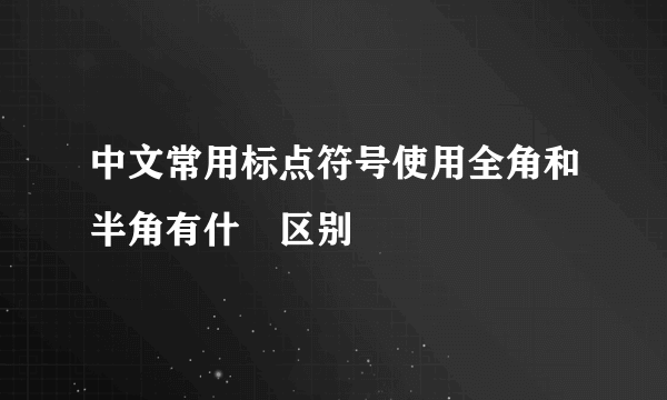 中文常用标点符号使用全角和半角有什麼区别