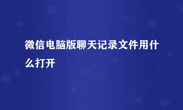 微信电脑版聊天记录文件用什么打开