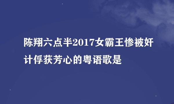陈翔六点半2017女霸王惨被奸计俘获芳心的粤语歌是