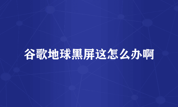 谷歌地球黑屏这怎么办啊