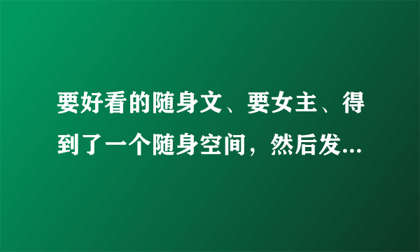 要好看的随身文、要女主、得到了一个随身空间，然后发家致富、最好是女主死了回到小时候、、