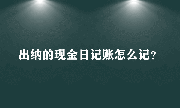 出纳的现金日记账怎么记？