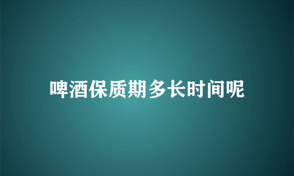 啤酒保质期多长时间呢