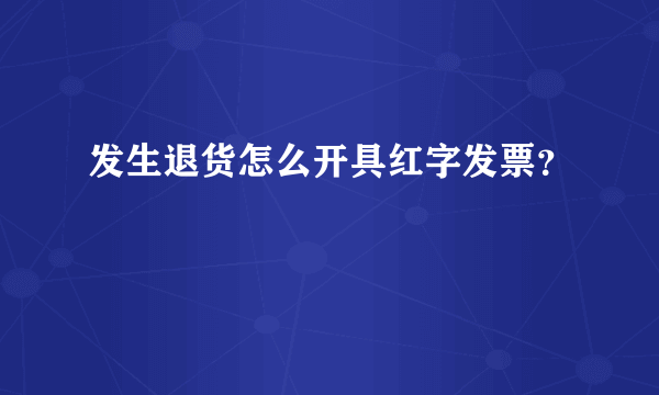 发生退货怎么开具红字发票？