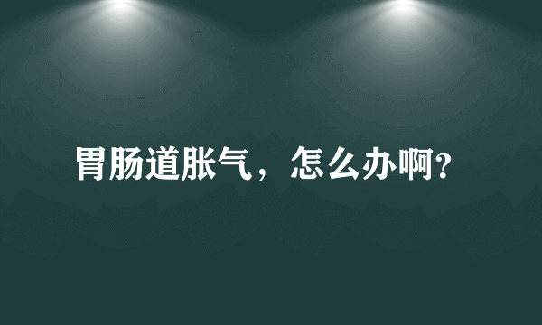 胃肠道胀气，怎么办啊？