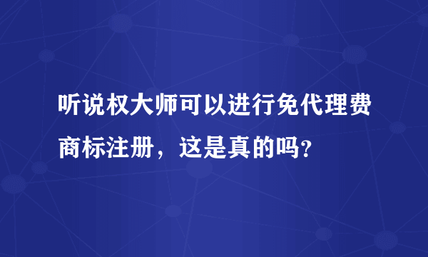 听说权大师可以进行免代理费商标注册，这是真的吗？
