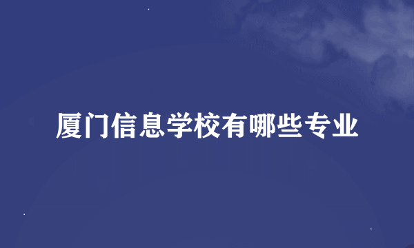 厦门信息学校有哪些专业