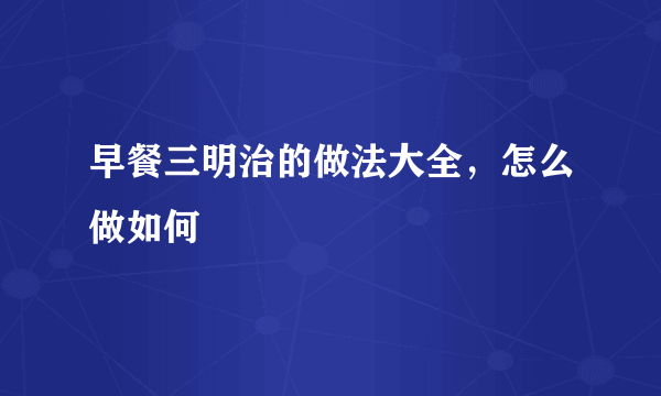 早餐三明治的做法大全，怎么做如何
