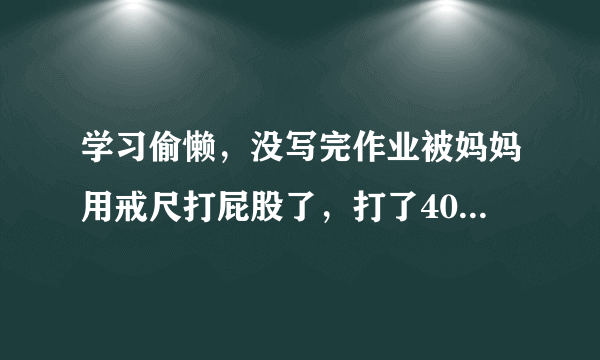 学习偷懒，没写完作业被妈妈用戒尺打屁股了，打了40多下，好痛啊！都肿了还有紫的印子~