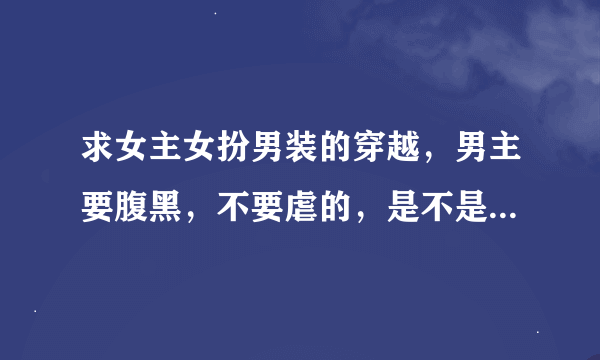 求女主女扮男装的穿越，男主要腹黑，不要虐的，是不是玄幻的都可以
