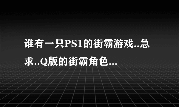 谁有一只PS1的街霸游戏..急求..Q版的街霸角色.是玩方块的.名字叫:口袋战士方块