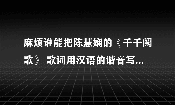 麻烦谁能把陈慧娴的《千千阙歌》 歌词用汉语的谐音写下来呀 我想学 可我不会粤语