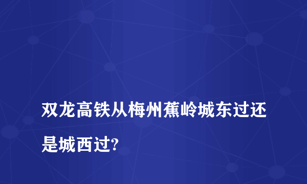 
双龙高铁从梅州蕉岭城东过还是城西过?

