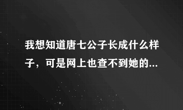 我想知道唐七公子长成什么样子，可是网上也查不到她的照片啊，可总该有些人有吧。。。大神你们行行好
