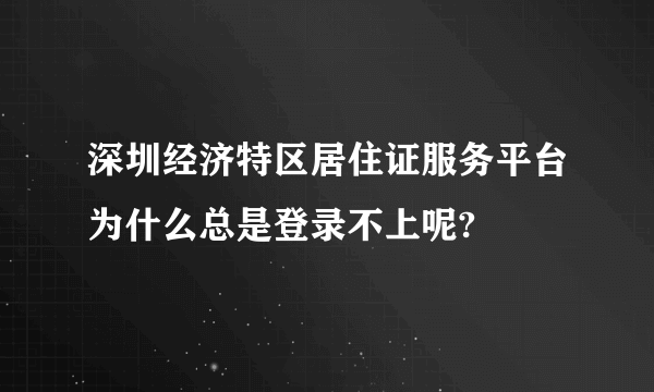 深圳经济特区居住证服务平台为什么总是登录不上呢?