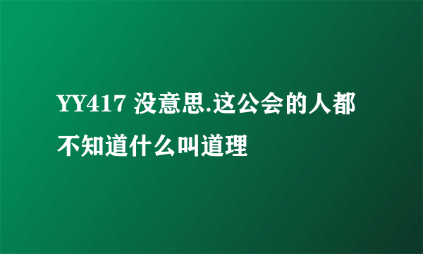 YY417 没意思.这公会的人都不知道什么叫道理