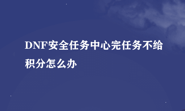 DNF安全任务中心完任务不给积分怎么办