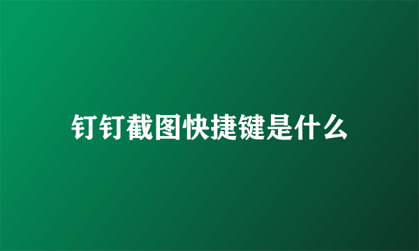 钉钉截图快捷键是什么