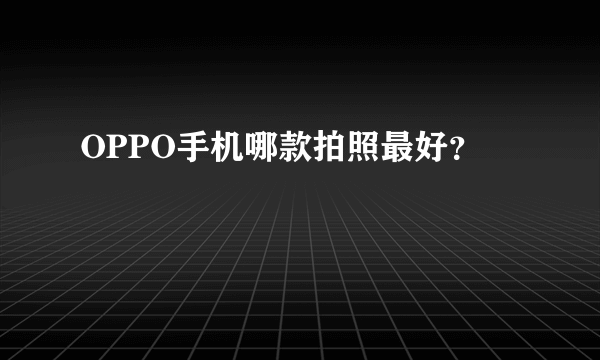 OPPO手机哪款拍照最好？