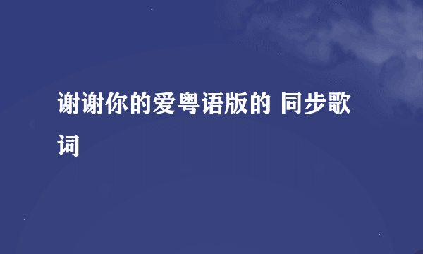 谢谢你的爱粤语版的 同步歌词