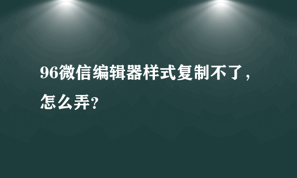96微信编辑器样式复制不了，怎么弄？