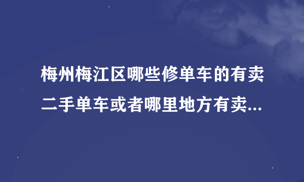 梅州梅江区哪些修单车的有卖二手单车或者哪里地方有卖二手的，我想买公路的或山地的，谢谢回答