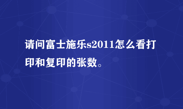 请问富士施乐s2011怎么看打印和复印的张数。
