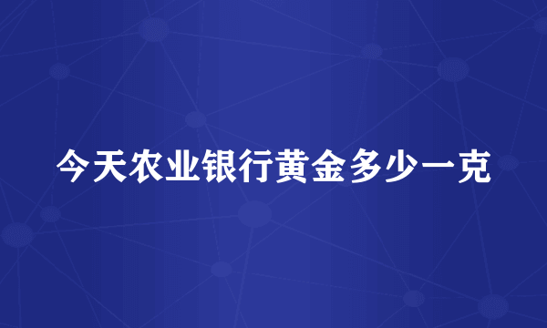 今天农业银行黄金多少一克