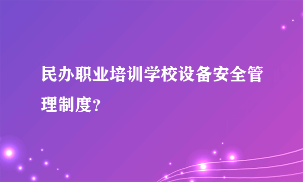 民办职业培训学校设备安全管理制度？