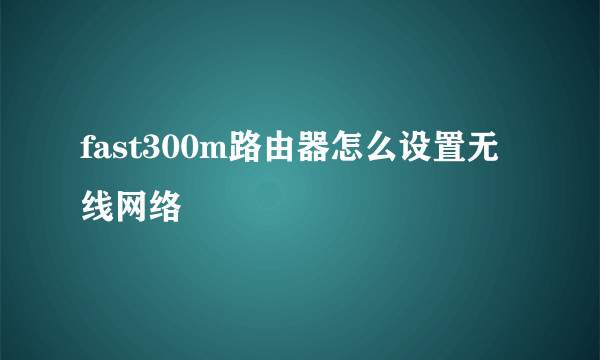 fast300m路由器怎么设置无线网络